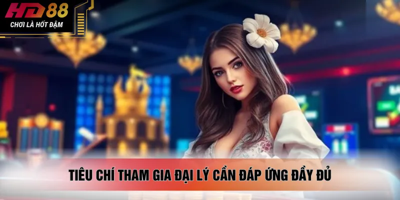 Tiêu chí tham gia đại lý cần đáp ứng đầy đủ